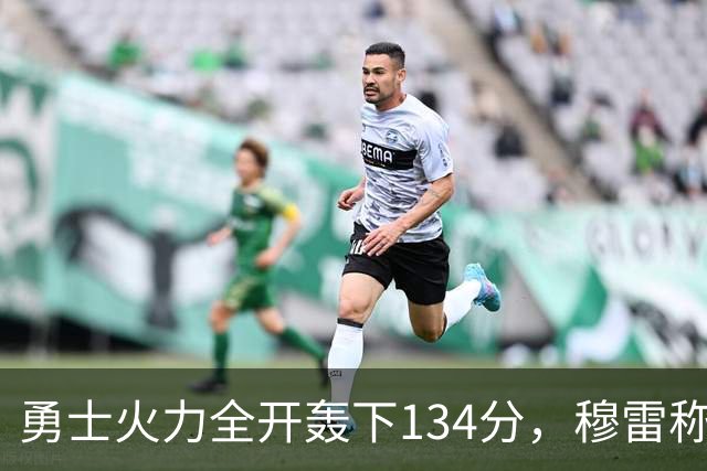 勇士火力全开轰下134分，穆雷称拼搏是关键
